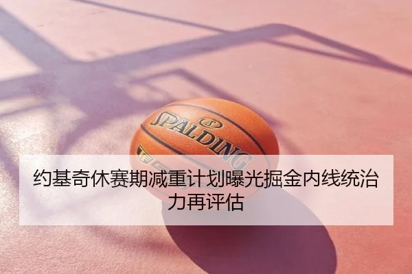 约基奇休赛期减重计划曝光掘金内线统治力再评估