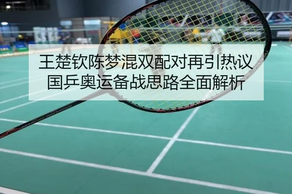 王楚钦陈梦混双配对再引热议 国乒奥运备战思路全面解析