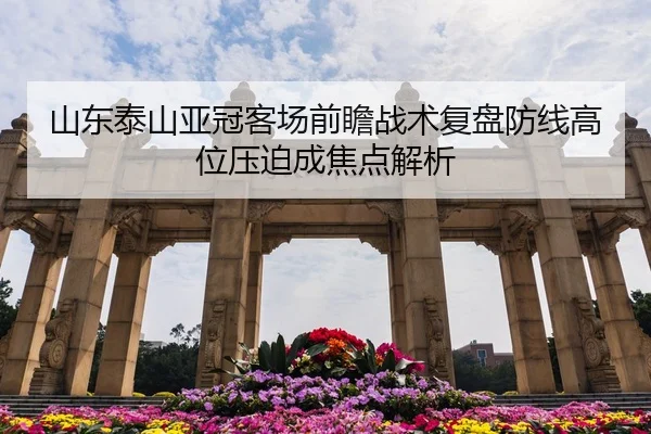 山东泰山亚冠客场前瞻战术复盘防线高位压迫成焦点解析