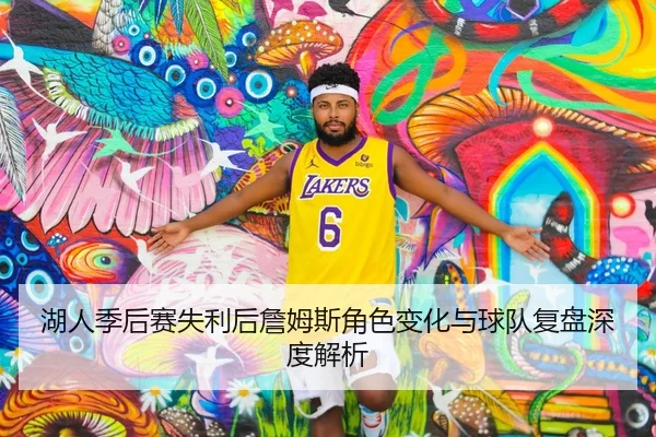 湖人季后赛失利后詹姆斯角色变化与球队复盘深度解析