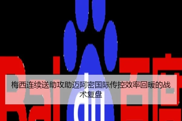 梅西连续送助攻助迈阿密国际传控效率回暖的战术复盘