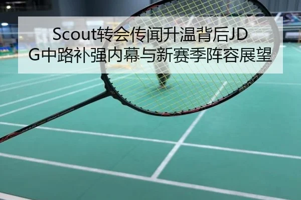 Scout转会传闻升温背后JDG中路补强内幕与新赛季阵容展望